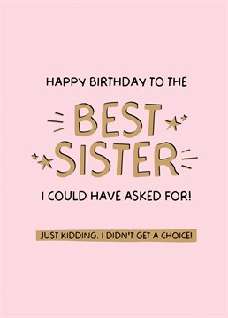 Send your sister a giggle this birthday with this funny 'Happy Birthday to the Best Sister I could ask for - just kidding, I didn't get a choice' Birthday Card!