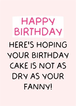 Send your single bestie this hilarious birthday card! 'I hope your birthday cake is not as dry as your fanny'!
