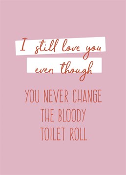For the love of all that's holy....change the bloody toilet roll! Ok, you still love them even though their annoying habit grinds you gears...