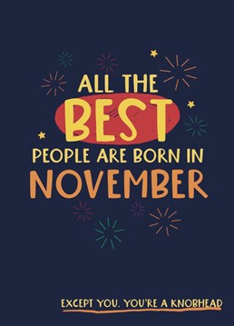 All the very best people are born in November...well everyone except that one who's a bit of a knobhead!