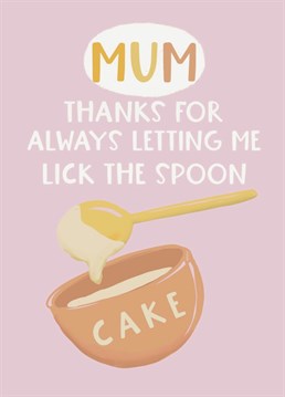 Thank your Mum for always being a free spirit and letting you lick the cake mix spoon... and nobody got Salmonella