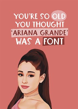 Send this card to someone who has no idea who the pop Princess is but though Ariana Grande was the name of a font