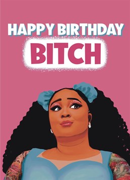 Send birthday wishes to someone who is 100% that Bitch! ,