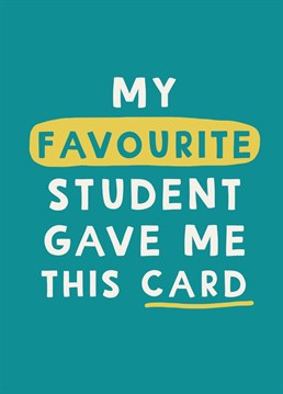 Give your teacher a lovely card and make it plain who it came from... their favourite student of course!