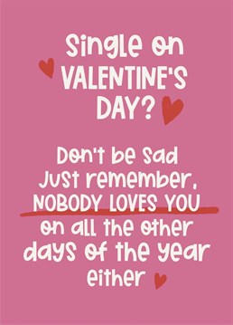Single on Valentine's Day? Never mind... you're not loved any other day of the year either so don't take it personally