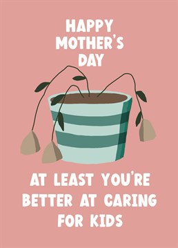 Wish your Mum a Happy Mother's Day even if she can't keep plants alive, at least she did a good job with you,