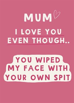 Even though your Mum wiped your face with a bit of tissue covered covered in her own spit when you were little, you can maybe finally forgive her after all these years!