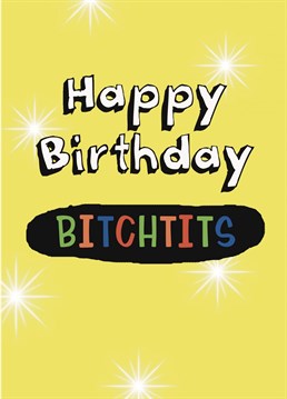 Send bitching birthday wishes to your bestest mate