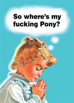 Where's My Fucking Pony, by Half Moon Bay.Who needs world peace or forgiveness when you can have a pony! This Birthday card might not be a pony, but it will definitely put a smile on their face!