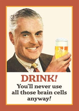 With this logic, you can get completely wasted and there's no need to worry about the consequences! Let's be honest, you were never going to use those extra brain cells. Designed by Half Moon Bay.