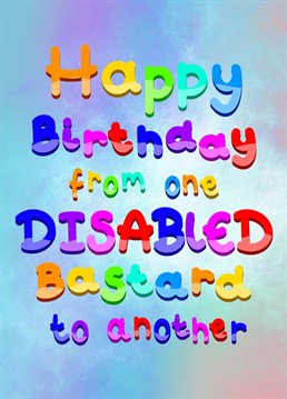 When you and your disabled friends have a wicked sense of humour! Send this to your fellow disabled buddy who may need a pick me up on their Birthday.