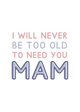 I will never be too old to need you Mam. Perfect for Mother's Day. Designed by Jeff and the Squirrel