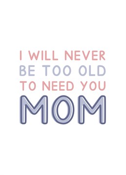 I will never be too old to need you Mom. Perfect for Mother's Day. Designed by Jeff and the Squirrel