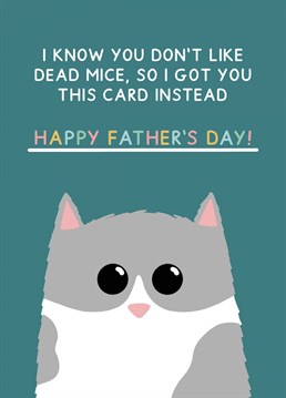 A cute Father's day card from the cat. "I know you don't like dead mice, so I got you this card instead. Happy Father's day". Designed by Jeff and the Squirrel
