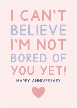 A very honest anniversary card! Card reads "I can't believe I'm not bored of you yet. Happy anniversary". Designed by Jeff and the Squirrel