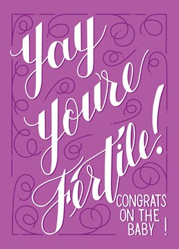 You never really thought she was a barren wasteland that would never know the fruit of her loins. But she doesn't know that. Send this new baby Baby Shower card to her to celebrate.