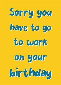 No, staying home isn't an option. You have to go to work even on birthdays!