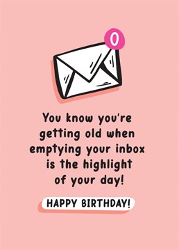 You know you're getting old when deleting all your emails gives you such pleasure! Send this funny birthday card to your too-organised-for-her-own-good bestie!