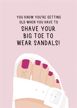 You know you're getting old when you have to shave your hairy big toe to wear sandals! Send this funny birthday card to your friend or loved one to let them know they're getting on a bit!