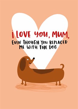We like to think she was just so distraught when you moved out, the only thing that could come close to filling the you-shaped hole in her life was the dog. Mother's Day design by Lucy Maggie.