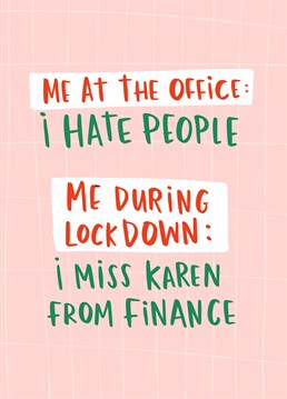 Poor Karens, as if they didn't get a bad enough rep already! We bet Karen from Finance is great fun. Send this relatable Lucy Maggie card to someone still "working" from home.