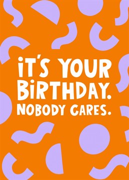 Send this funny, honest and let's face it, slightly rude card to your bestie, brother or sister and make them laugh on their annual ageing celebrating. This patterned, illustrated text with handdrawn typography features the words 'nobody cares it's your birthday'.