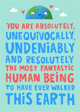 And the Best Human on Earth Award Goes to....? Show your appreciation for your favourite people on the planet with this gorgeous typographic text-based illustrated appreciation card. Perfect for best friends, mothers, daughters, sons, dads, grannies and granddads... the list is endless. Featuring the text 'You are absolutely, unequivocally, undeniably and resolutely the most fantastic human being to have ever walked this earth'.