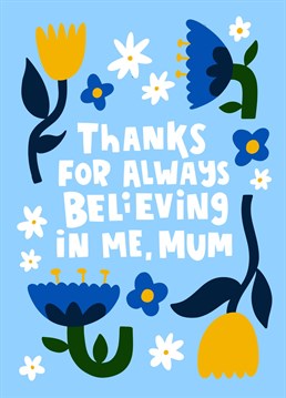 Is your mum your number one fan? Appreciate her unwavering, unrelenting, undeniable support this Mother's Day with a sweet and simple card in uplifting springtime colours: pale blue, patterned with goofy grinning cartoon daisies. Finished with the straightforward, loving message: "Thanks for always believing in me, Mum".