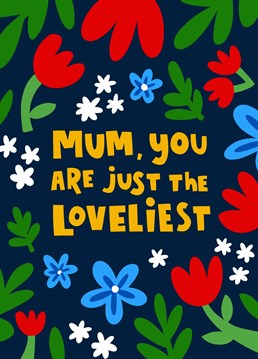 For green-fingered mums who bloom all year long, here's a floral Mother's Day card without the frills and fuss! A dark navy background lets the striking colours shine through in bright blue, red, green, white and yellow alongside the sweet, honest text-based message - "Mum, you are just the loveliest".