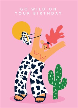 This funny card features an illustrated woman with her top off, swinging a cowboy hat and dressed in cow patterned tousers. She's in the desert being free next to a cactus - what better way to spend your birthday? Complete with the text 'go wild on your birthday'