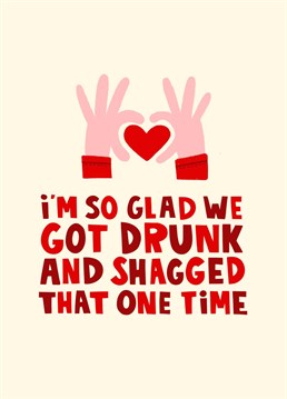 This cheeky Valentine's Day card is perfect for looking back on your drunken memories together. Be proud of the start of your relationship with this card featuring the text 'I'm so glad we got drunk and shagged that one time'.