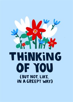 This card is a lighthearted way of letting someone know you are thinking of them. It features a floral bouquet and the text 'Thinking of you but not like in a creepy way'