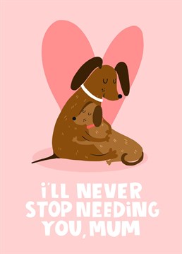 This cute heartfelt card features a puppy hugging it's mum dog on Mother's Day and the text 'I'll never stop needing you mum"