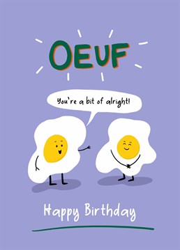 Oeuf, you're a bit of alright! Happy Birthday! Send some adorable birthday wishes to your significant other this birthday with this French egg card. Theirs no yolking about here, just speaking the language of love