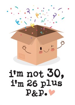 This funny 30th Birthday card reads: 'I'm not 30, I'm 26 plus p&p'. This cheeky Birthday card is guaranteed to make the recipient smile whether it's for a friend, Brother, Sister, Mum or Dad!