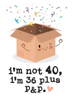 This funny 40th Birthday card reads: 'I'm not 40, I'm 36 plus p&p'. This cheeky Birthday card is guaranteed to make the recipient smile whether it's for a friend, Brother, Sister, Mum or Dad!