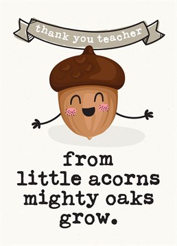 The perfect card for your child to thank their Teacher featuring the well known saying 'From little acorns mighty oaks grow'.