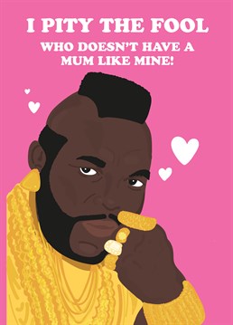 Quit your jibba-jabba and get your Mum this Mr T Mother's Day card by Scribbler. You'd be a fool not to.