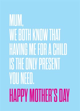 If it weren't for you, what would she even be doing?! Clearly you're the one who's validated her entire existence. Personalised Mother's Day design by Scribbler. Don't forget you can personalise this card with Mum, Mummy, Mama Bear or whatever the heck you call her!
