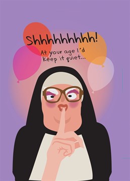 Nuns are all about being quiet - and at your age Sister Rose thinks you should be too!!! How rude!