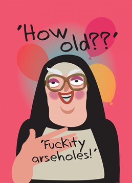 Sister Agnes doesn't normally do swears - but when she found out how old you were!!?!?