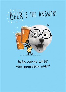 Beer is the answer! Is it? Of course it is, whatever the question (except if you're in court). Wish a beer lover a happy birthday with this little reminder to get out there and celebrate another year on the planet.