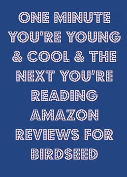 Send this One minute you're young and cool and the next you're reading Amazon reviews for birdseed Birthday card to your favourite twitcher. Birthday card designed by Nicola Jo for Scribbler.