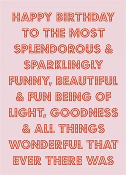 Send your loved one birthday wishes with this super complementary typographic birthday card.    "Happy birthday to the most splendorous and sparklingly funny, beautiful and fun being of light, goodness and all things wonderful that ever there was"