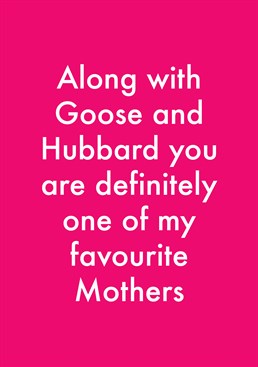 One Of My Favourite Mothers, by Objectables. Hubbard, goose, the woman who lived in a shoe? Your Mother is definitely up their with some top women. Remind her how highly you rank her with this hilarious Mother's Day card.