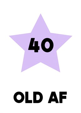 Send them a cheeky card when they're turning that milestone age of 40, with a message telling them that they are "old AF". Fun for your friend on their 40th birthday!