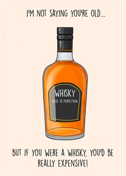 I'm not saying you're old... but if you were a Whisky, you'd be really expensive! Happy Birthday     The perfect birthday card for an old man, a dad, grandad or general whisky lover!