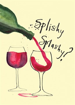 Splishy Splashy. In the need of more wine. Wish them a happy Birthday and let them know how loved they are.