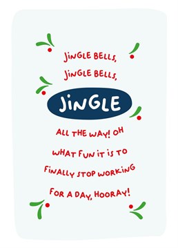 Jingle bells, jingle bells, jingle all the way! Oh what fun it is to finally stop working for a day, hooray!