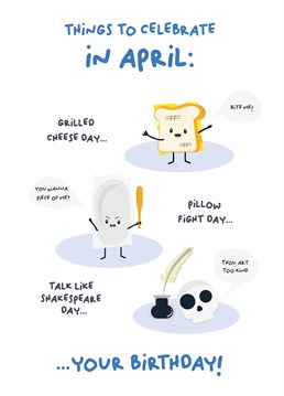 A fun and informative card for people born in April. There is lots to celebrate in April, did you know grilled cheese day, pillow fight day and talk like Shakespeare day are all celebrated in April? It's an epic month for a birthday!